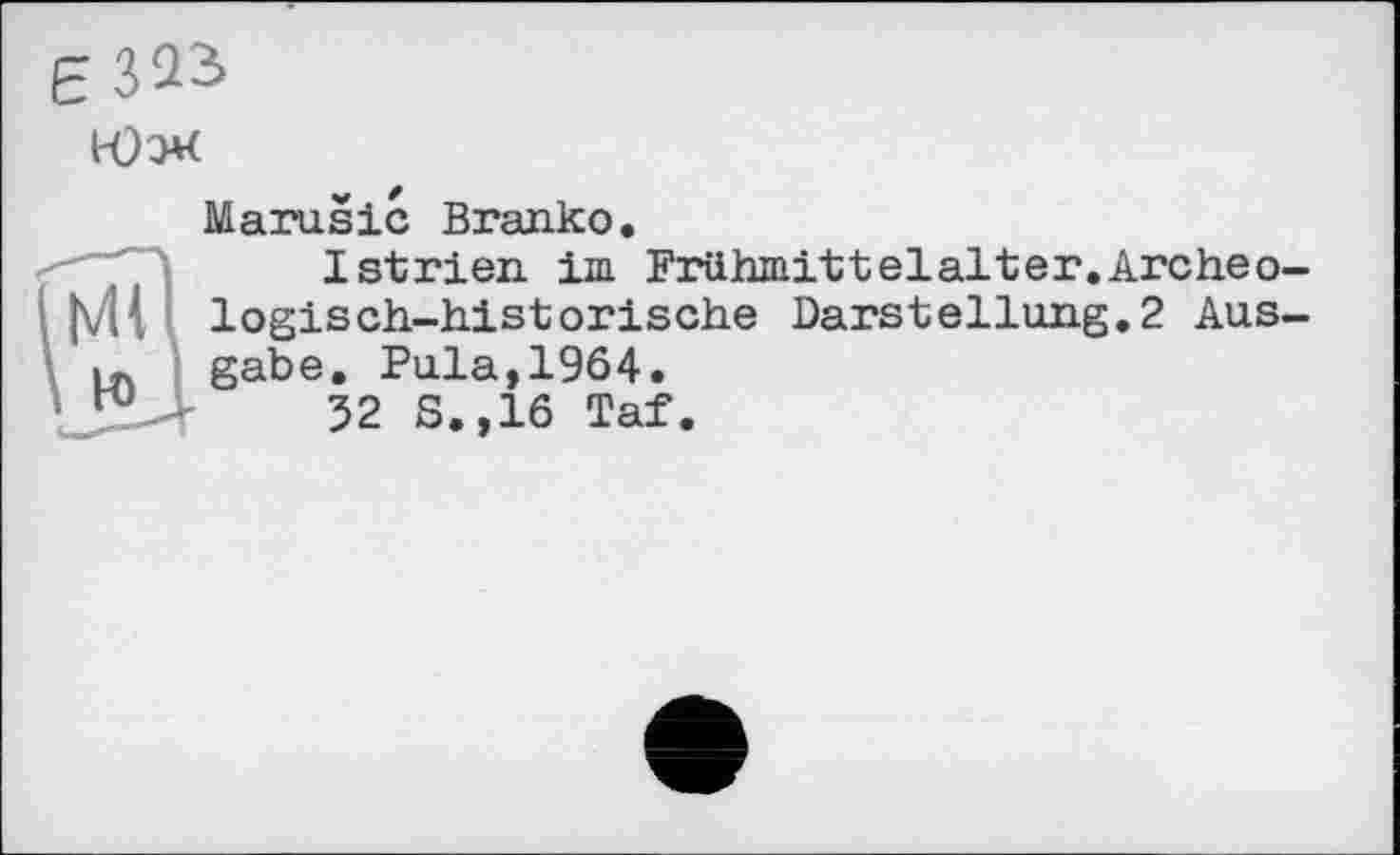 ﻿Юэ*<
Marusic Branko.
Istrien im Frühmittelalter.Archeo-■ logisch-historische Darstellung.2 Aus-I-. gäbe. Pula,1964.
32 S.,16 Taf.